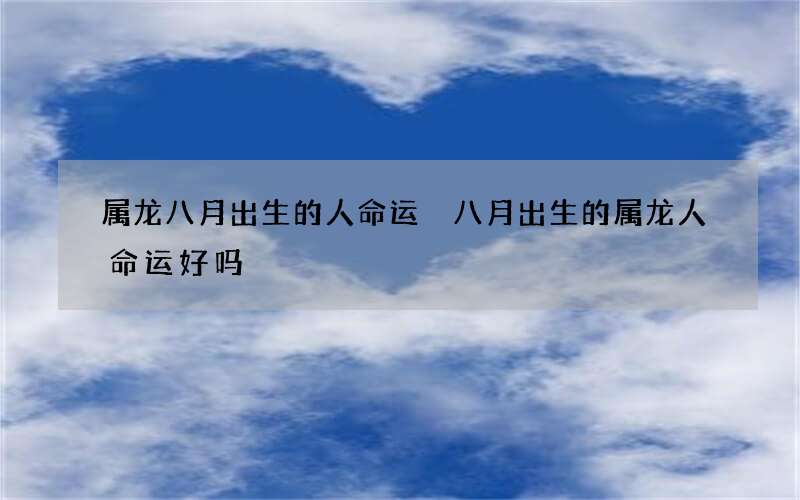 属龙八月出生的人命运 八月出生的属龙人命运好吗